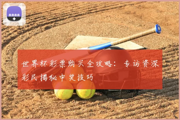 世界杯彩票购买全攻略:专访资深彩民揭秘中奖技巧