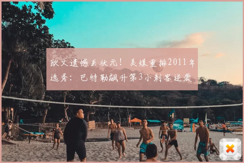 欧文遗憾丢状元!美媒重排2011年选秀:巴特勒飙升第3小刺客逆袭