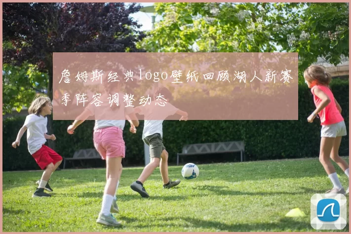 詹姆斯经典logo壁纸回顾湖人新赛季阵容调整动态