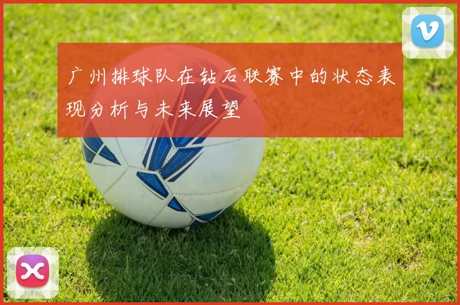 广州排球队在钻石联赛中的状态表现分析与未来展望