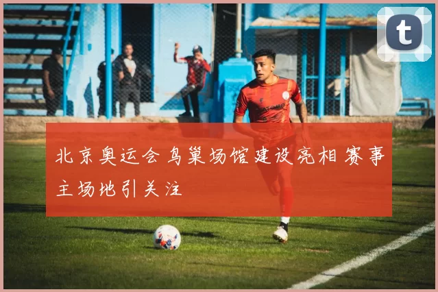 北京奥运会鸟巢场馆建设亮相 赛事主场地引关注
