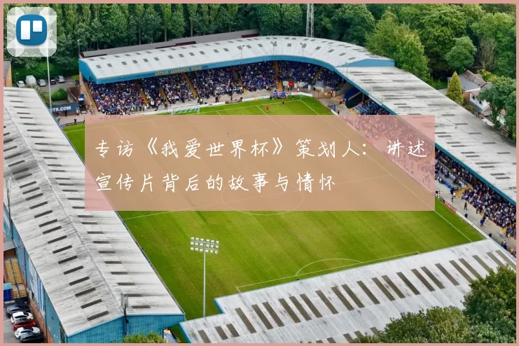 专访《我爱世界杯》策划人：讲述宣传片背后的故事与情怀