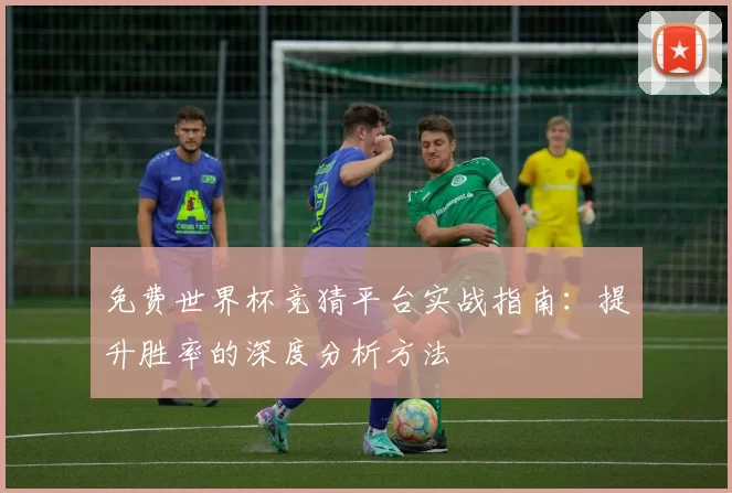 免费世界杯竞猜平台实战指南:提升胜率的深度分析方法