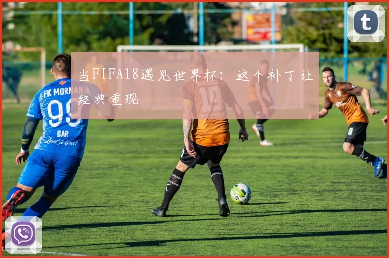 当FIFA18遇见世界杯:这个补丁让经典重现
