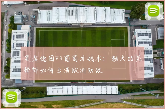 复盘德国vs葡萄牙战术:勒夫的无锋阵如何击溃欧洲劲敌