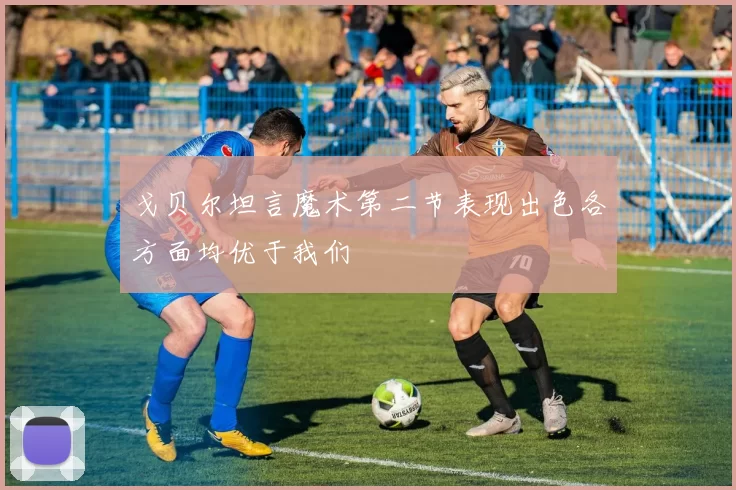 戈贝尔坦言魔术第二节表现出色各方面均优于我们