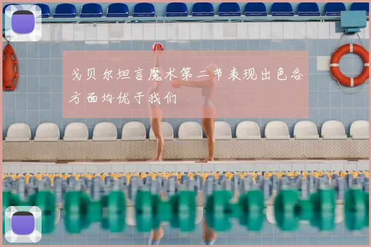 戈贝尔坦言魔术第二节表现出色各方面均优于我们