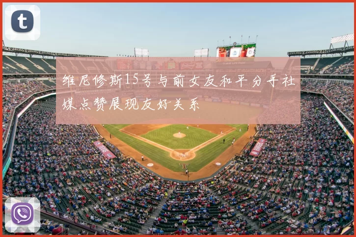 维尼修斯15号与前女友和平分手社媒点赞展现友好关系