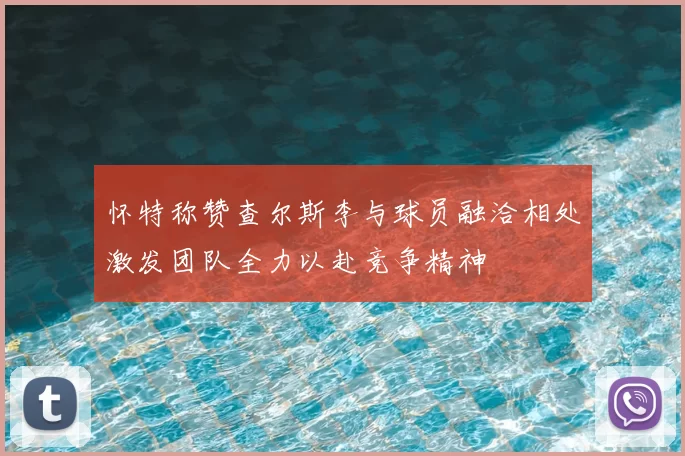 怀特称赞查尔斯李与球员融洽相处激发团队全力以赴竞争精神