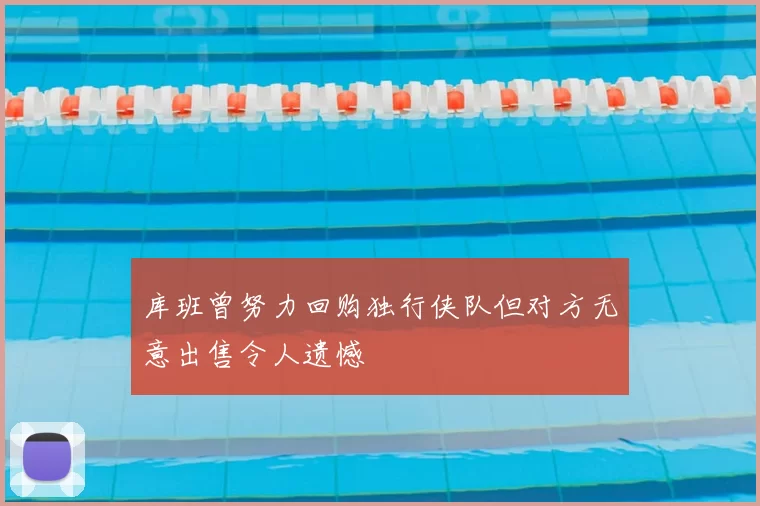 库班曾努力回购独行侠队但对方无意出售令人遗憾