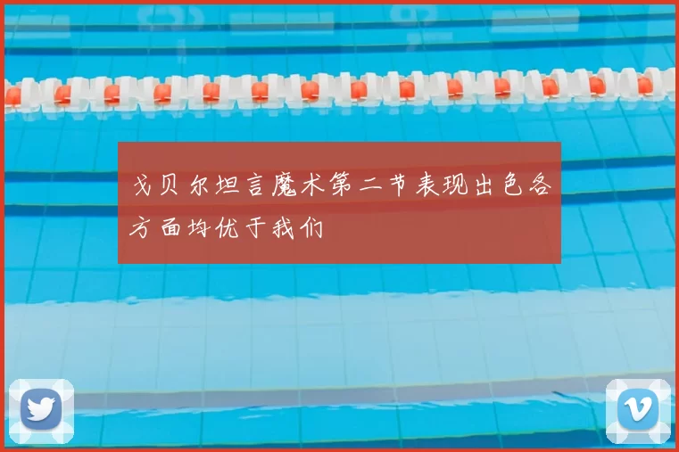 戈贝尔坦言魔术第二节表现出色各方面均优于我们