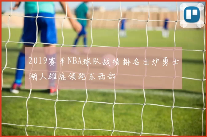 2019赛季NBA球队战绩排名出炉勇士湖人雄鹿领跑东西部