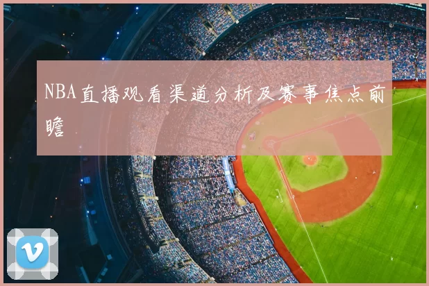 NBA直播观看渠道分析及赛事焦点前瞻