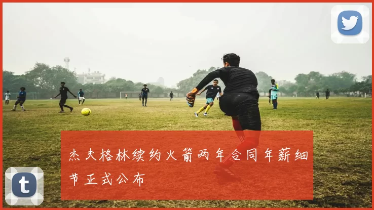 杰夫格林续约火箭两年合同年薪细节正式公布