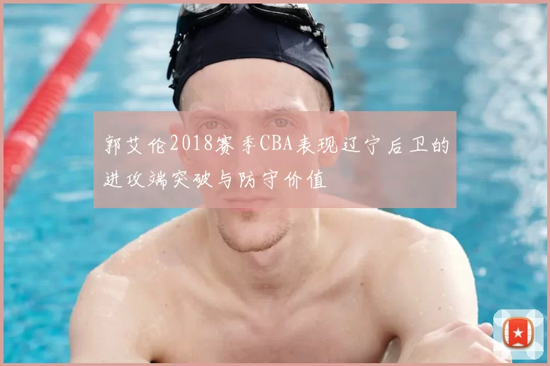 郭艾伦2018赛季CBA表现辽宁后卫的进攻端突破与防守价值
