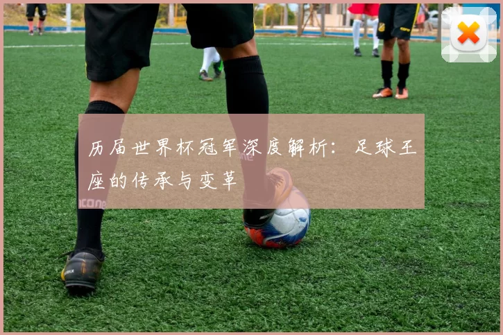 历届世界杯冠军深度解析:足球王座的传承与变革