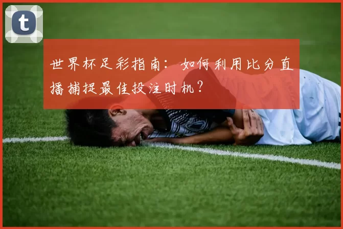 世界杯足彩指南:如何利用比分直播捕捉最佳投注时机?