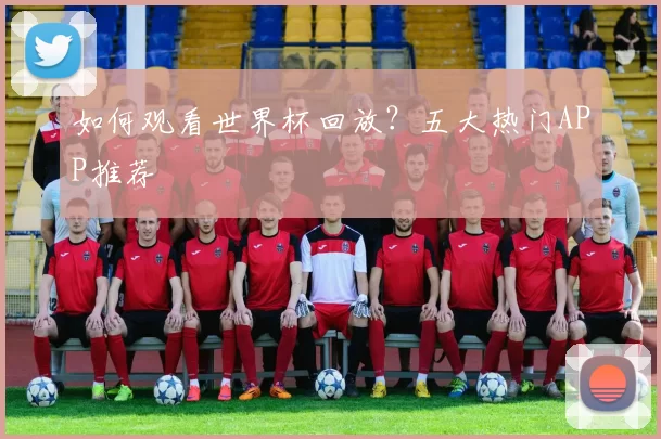 如何观看世界杯回放?五大热门APP推荐