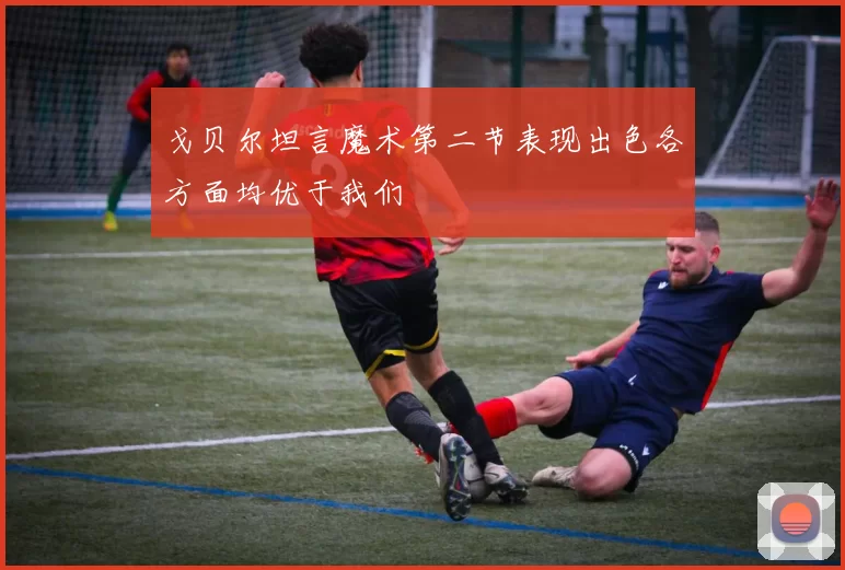 戈贝尔坦言魔术第二节表现出色各方面均优于我们