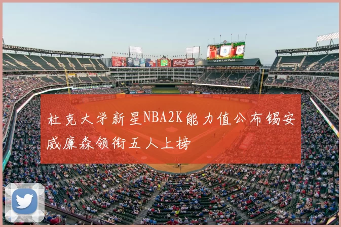 杜克大学新星NBA2K能力值公布锡安威廉森领衔五人上榜