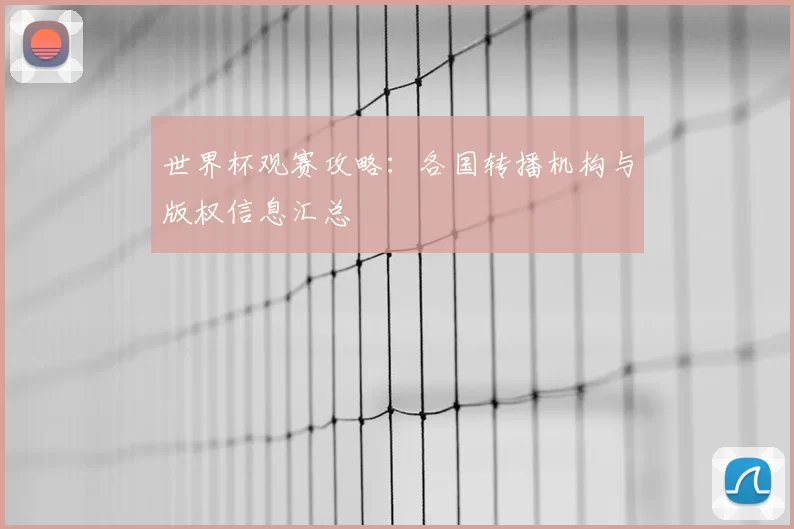 世界杯观赛攻略：各国转播机构与版权信息汇总