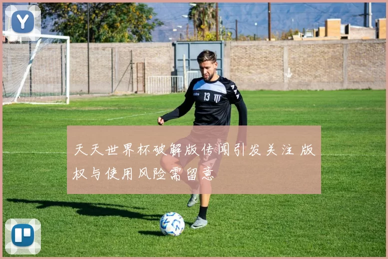 天天世界杯破解版传闻引发关注 版权与使用风险需留意
